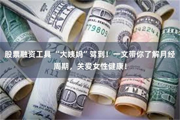 股票融资工具 “大姨妈”驾到！一文带你了解月经周期，关爱女性健康！