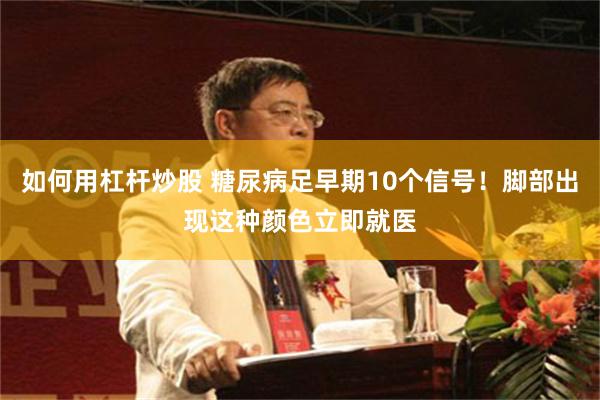 如何用杠杆炒股 糖尿病足早期10个信号！脚部出现这种颜色立即就医