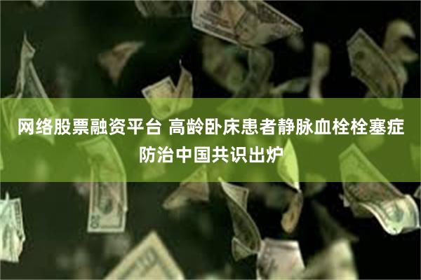 网络股票融资平台 高龄卧床患者静脉血栓栓塞症防治中国共识出炉