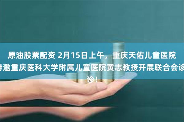 原油股票配资 2月15日上午，重庆天佑儿童医院特邀重庆医科大学附属儿童医院黄志教授开展联合会诊！