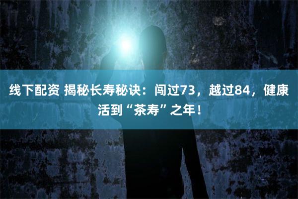 线下配资 揭秘长寿秘诀：闯过73，越过84，健康活到“茶寿”之年！