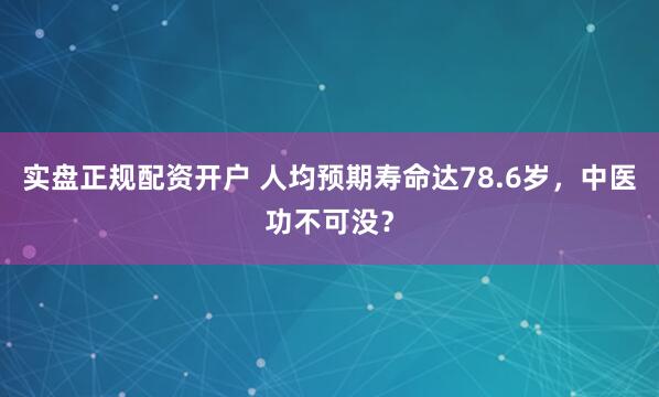 实盘正规配资开户 人均预期寿命达78.6岁，中医功不可没？