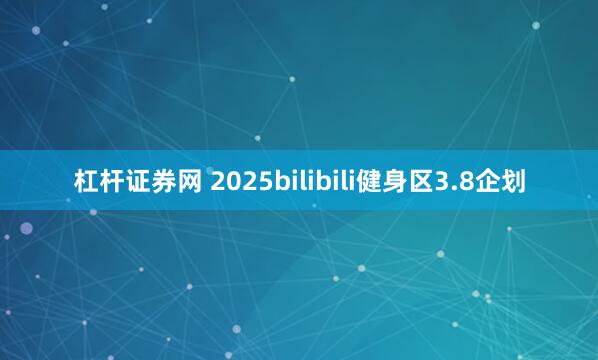 杠杆证券网 2025bilibili健身区3.8企划