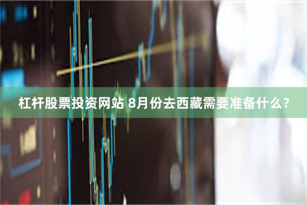 杠杆股票投资网站 8月份去西藏需要准备什么？