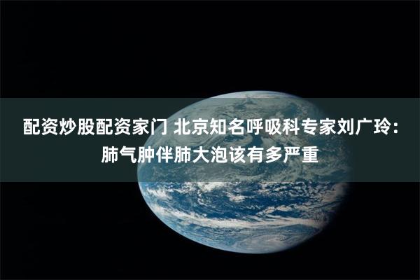 配资炒股配资家门 北京知名呼吸科专家刘广玲：肺气肿伴肺大泡该有多严重