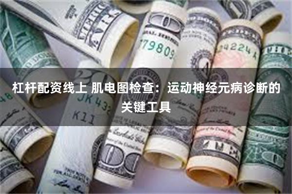 杠杆配资线上 肌电图检查：运动神经元病诊断的关键工具