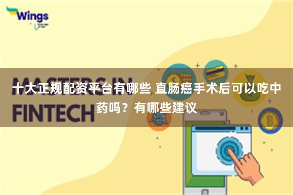 十大正规配资平台有哪些 直肠癌手术后可以吃中药吗？有哪些建议