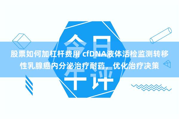 股票如何加杠杆费用 cfDNA液体活检监测转移性乳腺癌内分泌治疗耐药，优化治疗决策