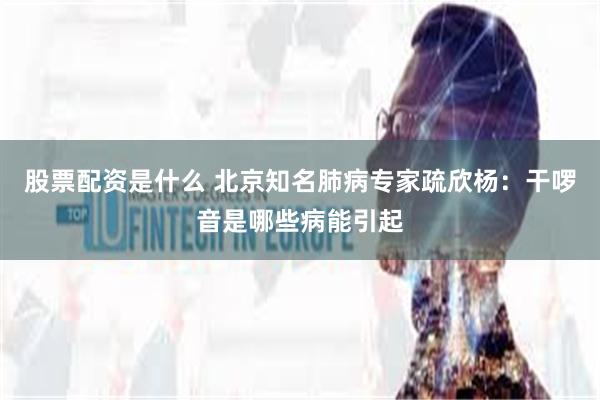 股票配资是什么 北京知名肺病专家疏欣杨：干啰音是哪些病能引起