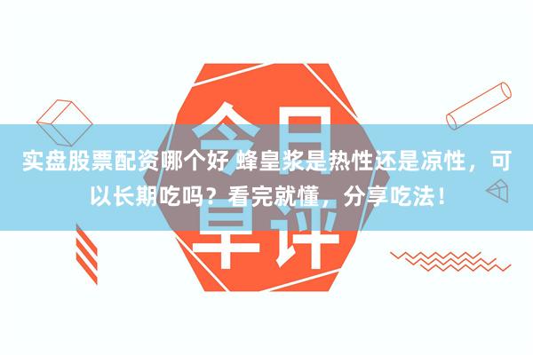 实盘股票配资哪个好 蜂皇浆是热性还是凉性，可以长期吃吗？看完就懂，分享吃法！