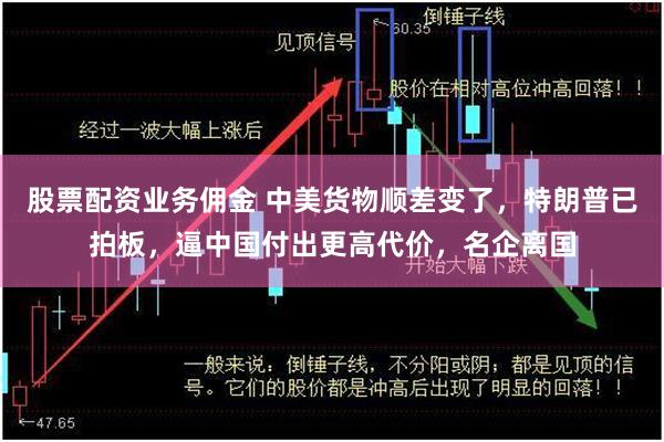 股票配资业务佣金 中美货物顺差变了，特朗普已拍板，逼中国付出更高代价，名企离国