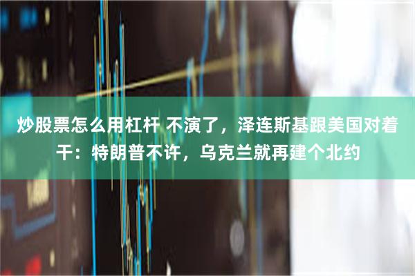 炒股票怎么用杠杆 不演了，泽连斯基跟美国对着干：特朗普不许，乌克兰就再建个北约