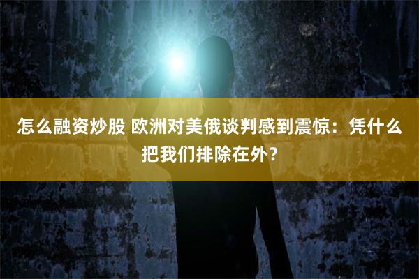 怎么融资炒股 欧洲对美俄谈判感到震惊：凭什么把我们排除在外？