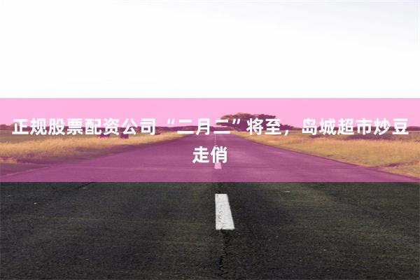 正规股票配资公司 “二月二”将至，岛城超市炒豆走俏