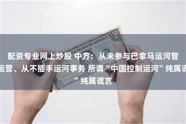 配资专业网上炒股 中方：从未参与巴拿马运河管理运营、从不插手运河事务 所谓“中国控制运河”纯属谎言