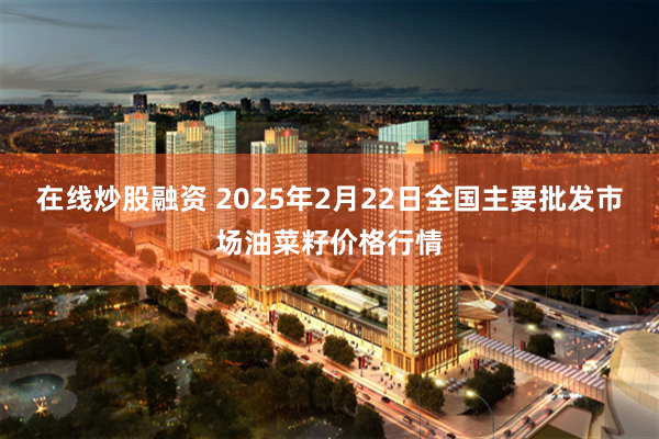 在线炒股融资 2025年2月22日全国主要批发市场油菜籽价格行情