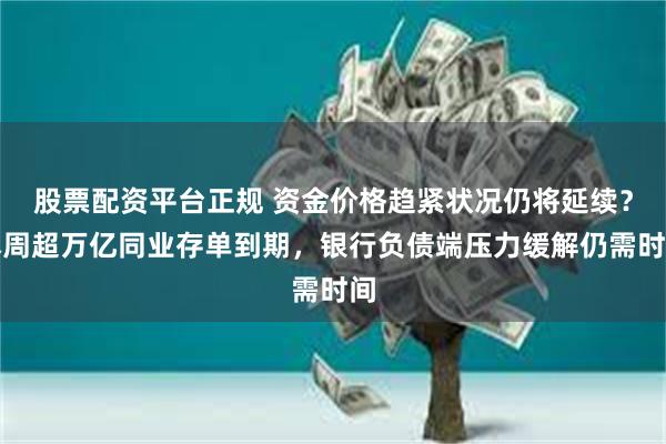 股票配资平台正规 资金价格趋紧状况仍将延续？本周超万亿同业存单到期，银行负债端压力缓解仍需时间