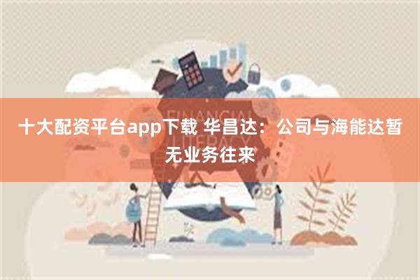 十大配资平台app下载 华昌达：公司与海能达暂无业务往来