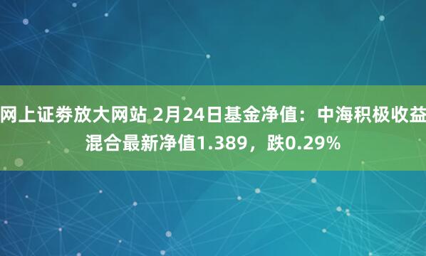 网上证劵放大网站 2月24日基金净值：中海积极收益混合最新净值1.389，跌0.29%