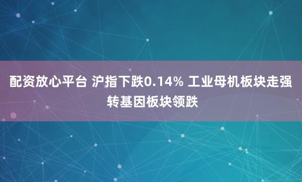 配资放心平台 沪指下跌0.14% 工业母机板块走强 转基因板块领跌