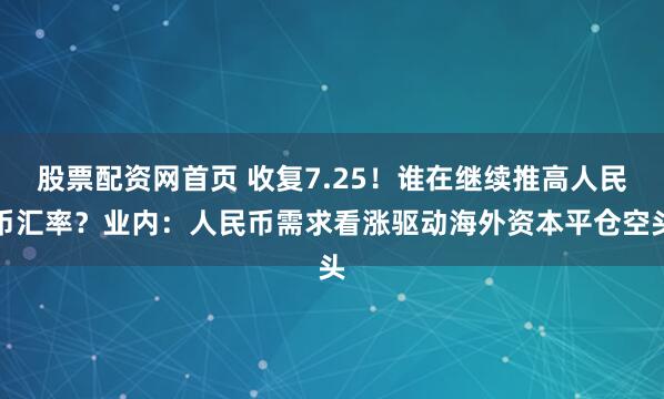 股票配资网首页 收复7.25！谁在继续推高人民币汇率？业内：人民币需求看涨驱动海外资本平仓空头