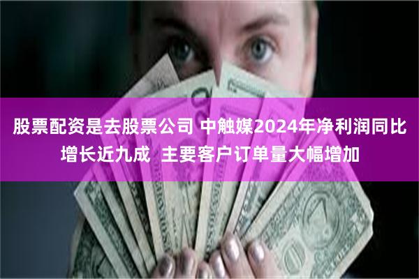 股票配资是去股票公司 中触媒2024年净利润同比增长近九成  主要客户订单量大幅增加