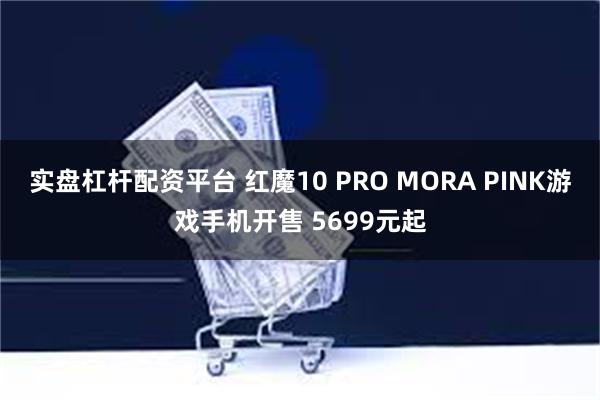 实盘杠杆配资平台 红魔10 PRO MORA PINK游戏手机开售 5699元起