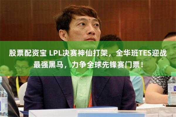 股票配资宝 LPL决赛神仙打架，全华班TES迎战最强黑马，力争全球先锋赛门票！