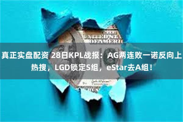 真正实盘配资 28日KPL战报：AG两连败一诺反向上热搜，LGD锁定S组，eStar去A组！