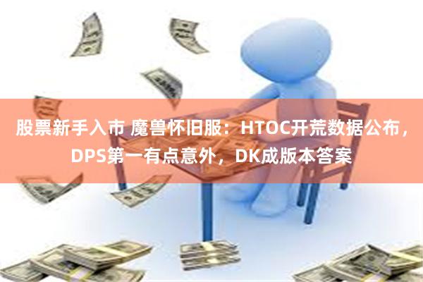 股票新手入市 魔兽怀旧服：HTOC开荒数据公布，DPS第一有点意外，DK成版本答案