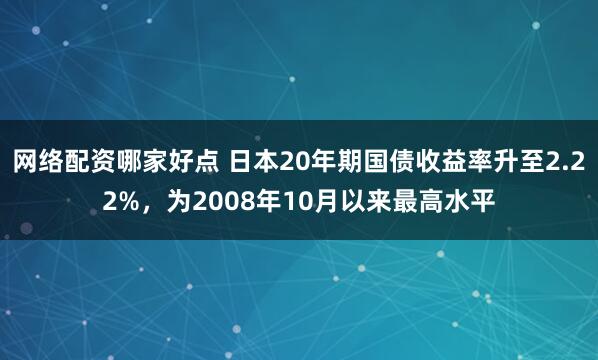 网络配资哪家好点 日本20年期国债收益率升至2.22%，为2008年10月以来最高水平