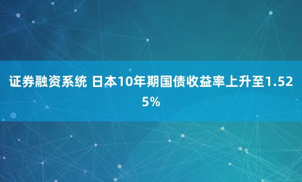 证券融资系统 日本10年期国债收益率上升至1.525%