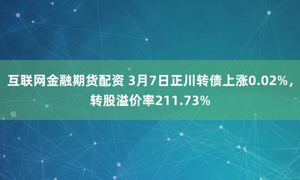 互联网金融期货配资 3月7日正川转债上涨0.02%，转股溢价率211.73%