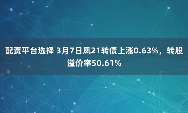 配资平台选择 3月7日凤21转债上涨0.63%，转股溢价率50.61%