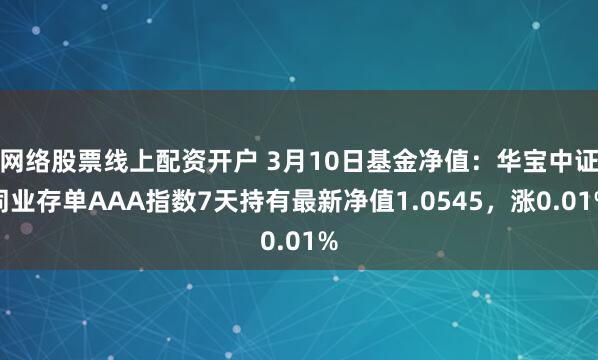 网络股票线上配资开户 3月10日基金净值：华宝中证同业存单AAA指数7天持有最新净值1.0545，涨0.01%