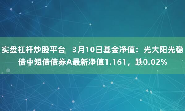 实盘杠杆炒股平台   3月10日基金净值：光大阳光稳债中短债债券A最新净值1.161，跌0.02%