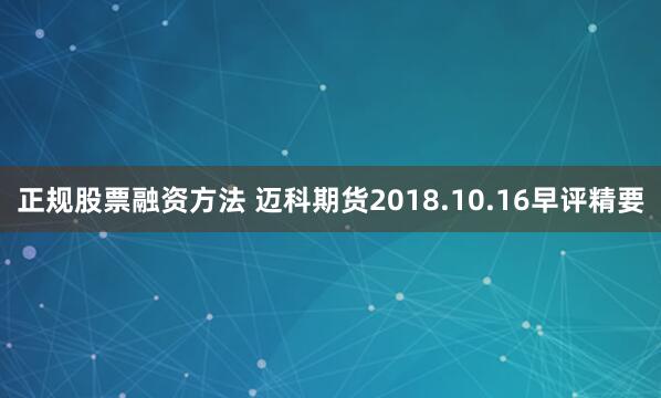 正规股票融资方法 迈科期货2018.10.16早评精要