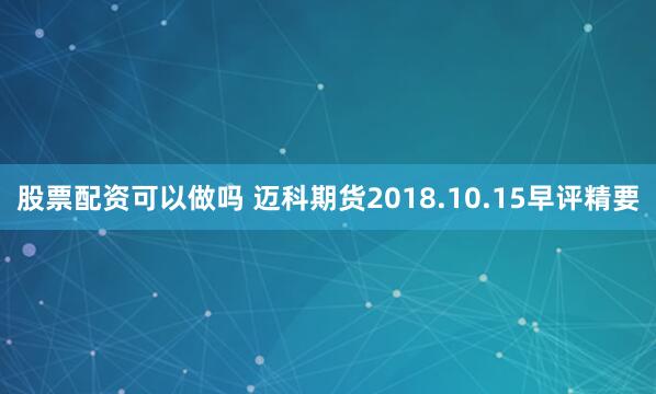 股票配资可以做吗 迈科期货2018.10.15早评精要