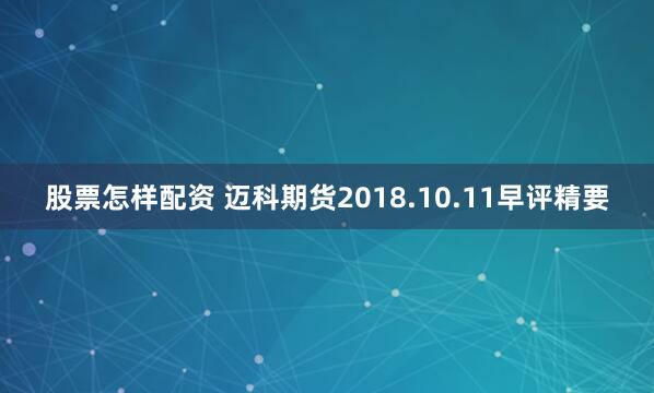 股票怎样配资 迈科期货2018.10.11早评精要