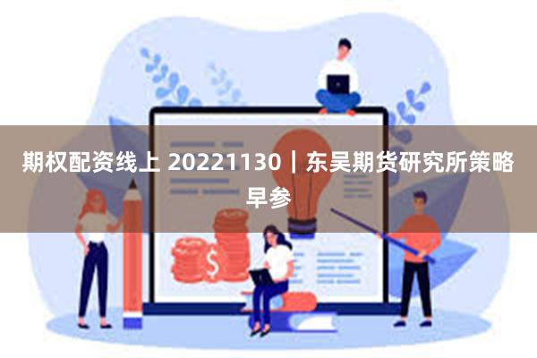 期权配资线上 20221130｜东吴期货研究所策略早参