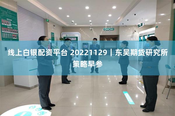 线上白银配资平台 20221129｜东吴期货研究所策略早参